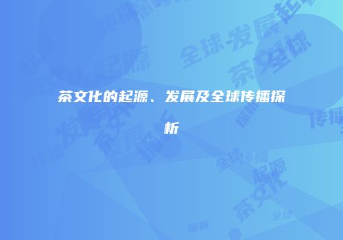 茶文化的起源、发展及全球传播探析
