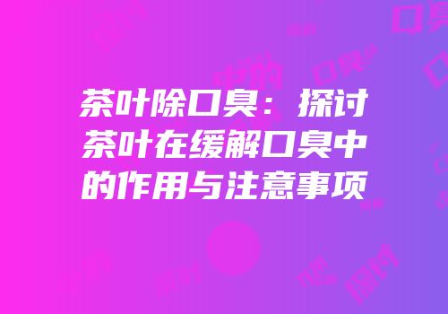茶叶除口臭：探讨茶叶在缓解口臭中的作用与注意事项