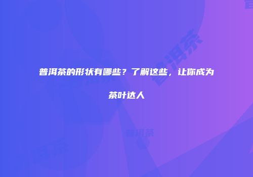 普洱茶的形状有哪些？了解这些，让你成为茶叶达人