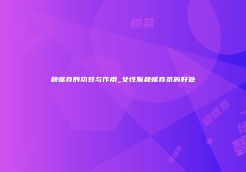 碧螺春的功效与作用_女性喝碧螺春茶的好处
