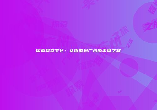 探索早茶文化：从香港到广州的美食之旅