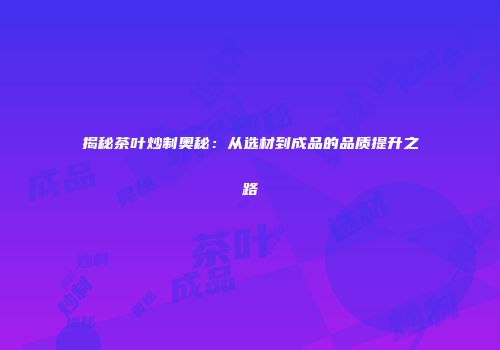 揭秘茶叶炒制奥秘：从选材到成品的品质提升之路