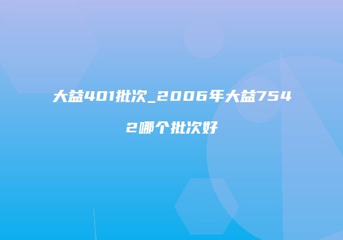 大益401批次_2006年大益7542哪个批次好