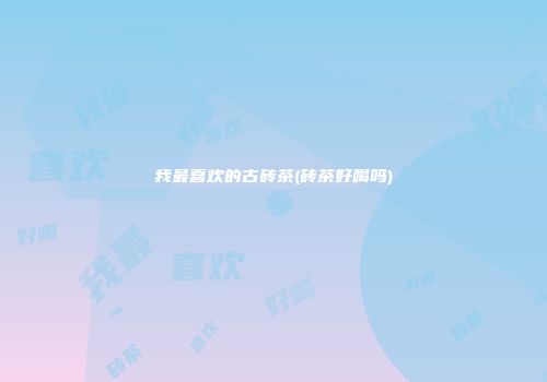 我最喜欢的古砖茶(砖茶好喝吗)