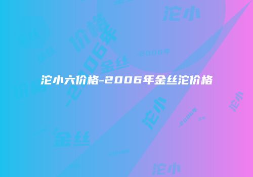 沱小六价格-2006年金丝沱价格