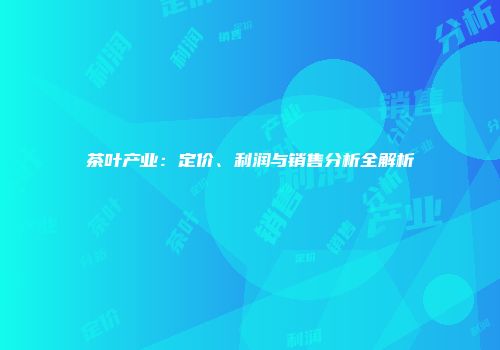 茶叶产业：定价、利润与销售分析全解析