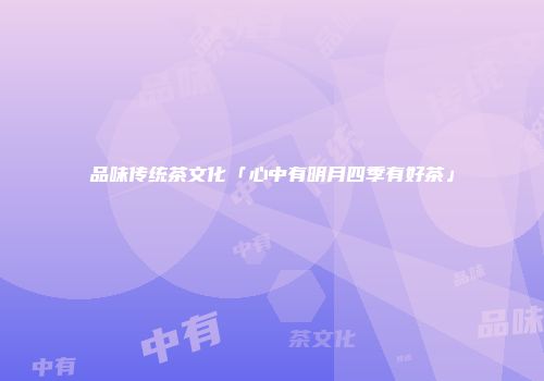 品味传统茶文化「心中有明月四季有好茶」