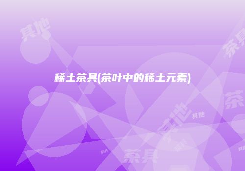 稀土茶具(茶叶中的稀土元素)