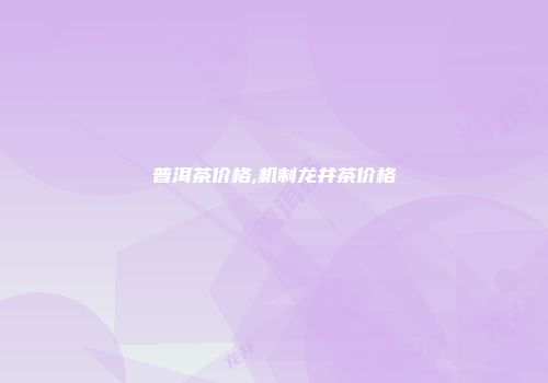 普洱茶价格,机制龙井茶价格