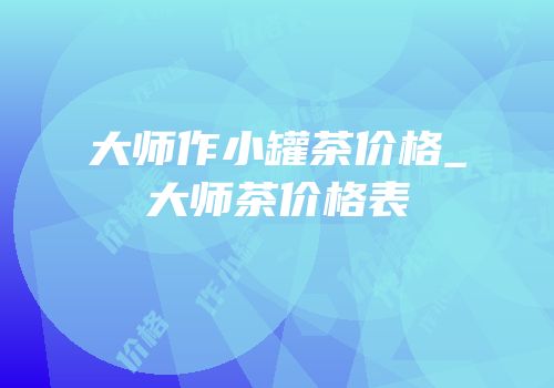 大师作小罐茶价格_大师茶价格表