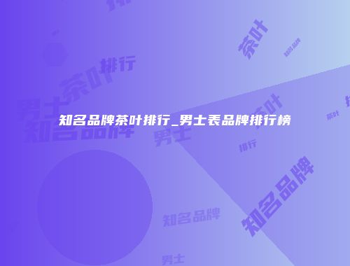 知名品牌茶叶排行_男士表品牌排行榜