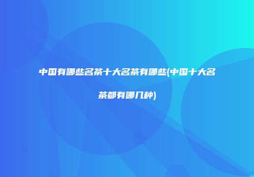 中国有哪些名茶十大名茶有哪些(中国十大名茶都有哪几种)