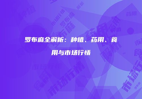 罗布麻全解析：种植、药用、食用与市场行情