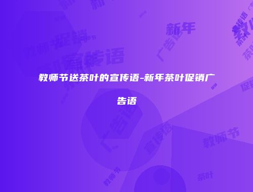 教师节送茶叶的宣传语-新年茶叶促销广告语