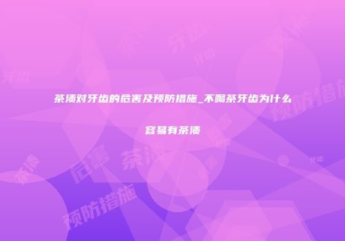 茶渍对牙齿的危害及预防措施_不喝茶牙齿为什么容易有茶渍