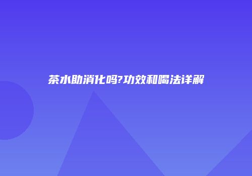 茶水助消化吗?功效和喝法详解