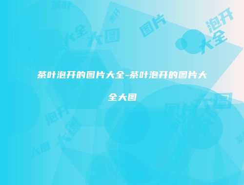 茶叶泡开的图片大全-茶叶泡开的图片大全大图