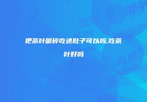 把茶叶嚼碎吃进肚子可以吗,吃茶叶好吗