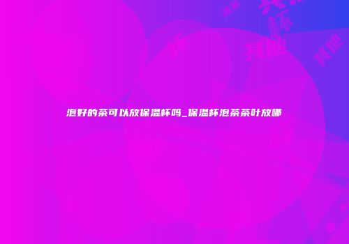 泡好的茶可以放保温杯吗_保温杯泡茶茶叶放哪