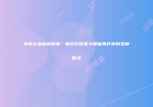 清新饮品自制指南：青柠柠檬茶与蜂蜜青柠水的多种做法
