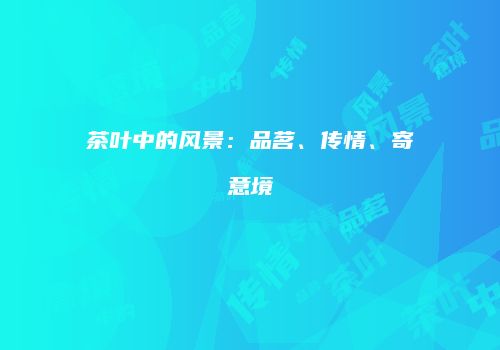茶叶中的风景：品茗、传情、寄意境