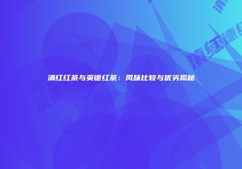 滇红红茶与英德红茶：风味比较与优劣揭秘