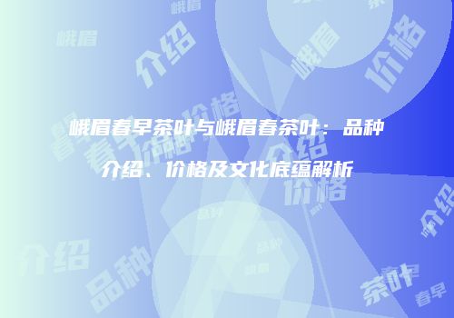 峨眉春早茶叶与峨眉春茶叶：品种介绍、价格及文化底蕴解析