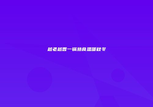 越老越香一锅熟食温暖秋冬