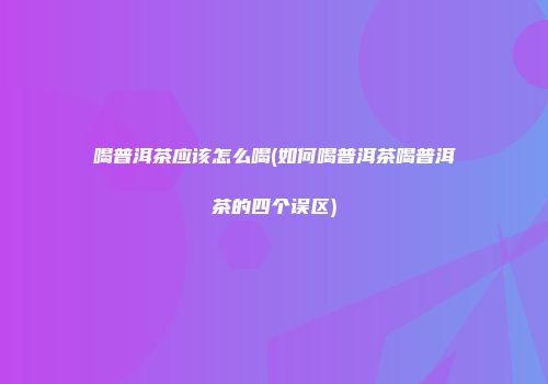 喝普洱茶应该怎么喝(如何喝普洱茶喝普洱茶的四个误区)