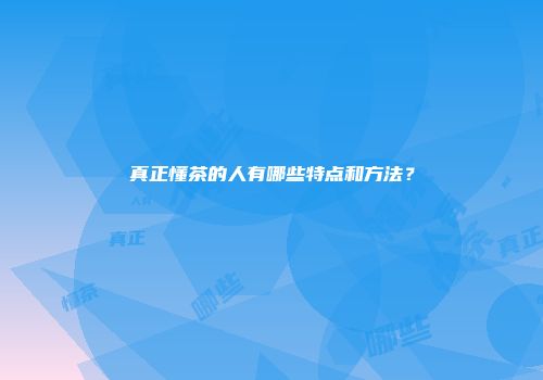 真正懂茶的人有哪些特点和方法？