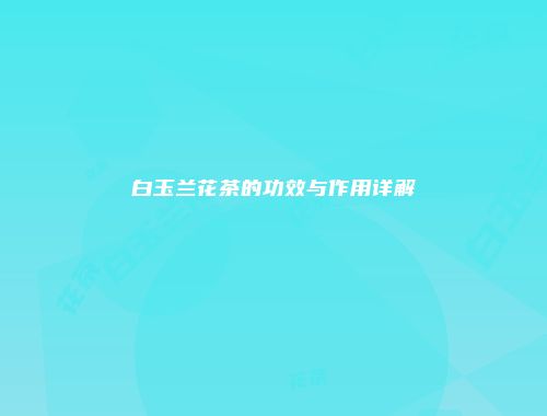 白玉兰花茶的功效与作用详解
