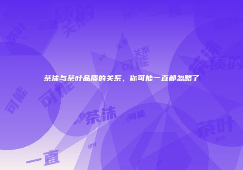 茶沫与茶叶品质的关系，你可能一直都忽略了