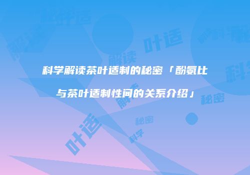 科学解读茶叶适制的秘密「酚氨比与茶叶适制性间的关系介绍」