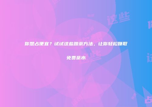 你想占便宜？试试这些蹭茶方法，让你轻松赚取免费茶水