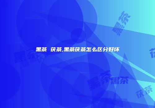 黑茶 茯茶,黑茶茯茶怎么区分好坏