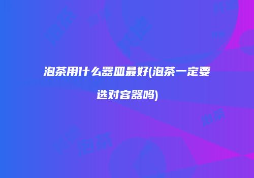 泡茶用什么器皿最好(泡茶一定要选对容器吗)