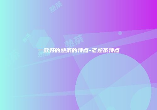 一款好的熟茶的特点-老熟茶特点