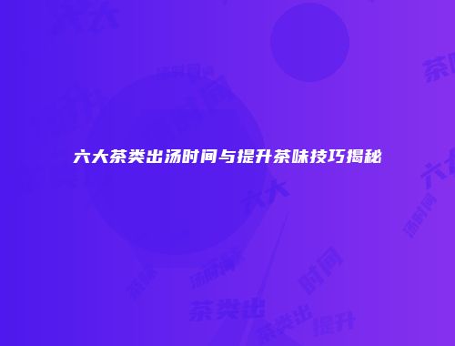 六大茶类出汤时间与提升茶味技巧揭秘
