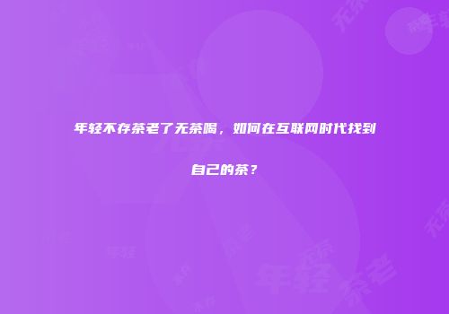 年轻不存茶老了无茶喝，如何在互联网时代找到自己的茶？