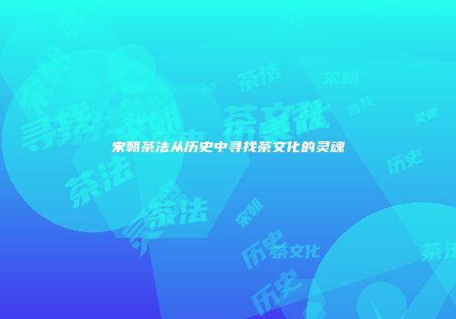 宋朝茶法从历史中寻找茶文化的灵魂