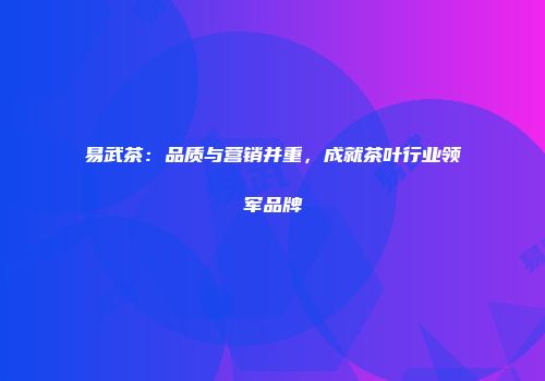 易武茶：品质与营销并重，成就茶叶行业领军品牌