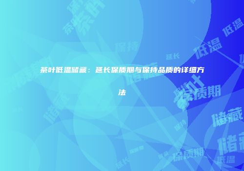 茶叶低温储藏：延长保质期与保持品质的详细方法