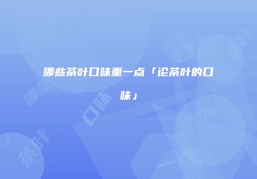 哪些茶叶口味重一点「论茶叶的口味」