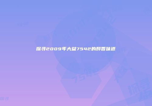 探寻2009年大益7542的醇香味道