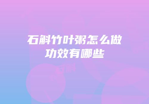 石斛竹叶粥怎么做功效有哪些