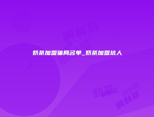 奶茶加盟骗局名单_奶茶加盟坑人
