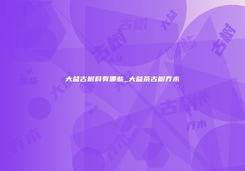 大益古树料有哪些_大益茶古树乔木
