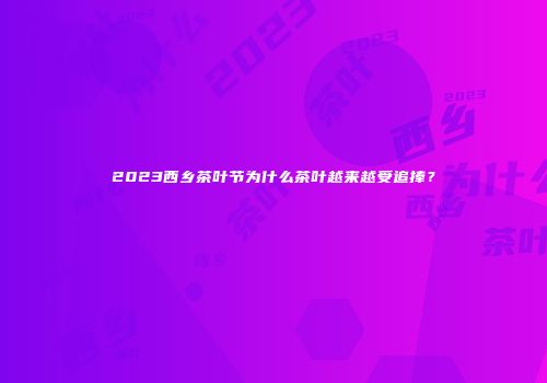 2023西乡茶叶节为什么茶叶越来越受追捧？