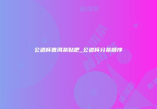 公道杯普洱茶贴吧_公道杯分茶顺序