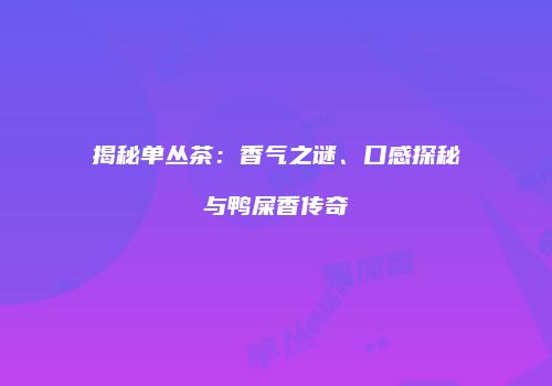 揭秘单丛茶：香气之谜、口感探秘与鸭屎香传奇